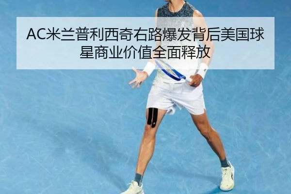 AC米兰普利西奇右路爆发背后美国球星商业价值全面释放