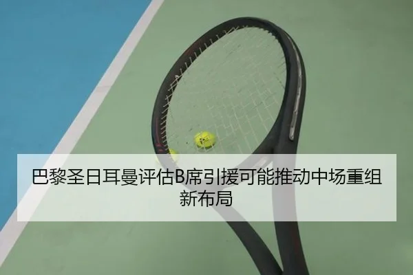 巴黎圣日耳曼评估B席引援可能推动中场重组新布局