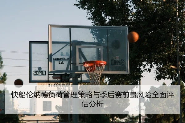快船伦纳德负荷管理策略与季后赛前景风险全面评估分析