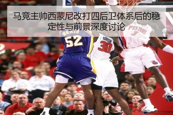 马竞主帅西蒙尼改打四后卫体系后的稳定性与前景深度讨论